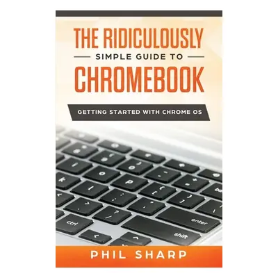 "The Ridiculously Simple Guide to Chromebook: Getting Started With Chrome OS" - "" ("Sharp Phil"