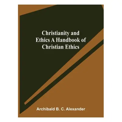 "Christianity and Ethics A Handbook of Christian Ethics" - "" ("B. C. Alexander Archibald")