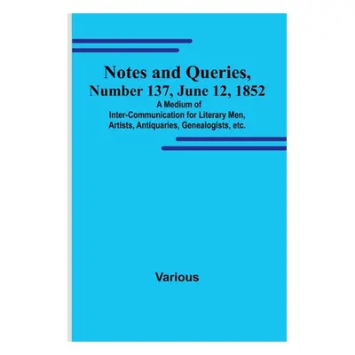 "Notes and Queries, Number 137, June 12, 1852; A Medium of Inter-communication for Literary Men,