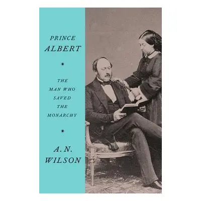 "Prince Albert: The Man Who Saved the Monarchy" - "" ("Wilson A. N.")