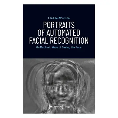 "Portraits of Automated Facial Recognition: On Machinic Ways of Seeing the Face" - "" ("Lee-Morr