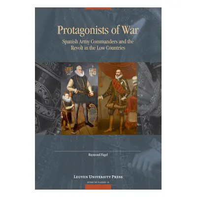 "Protagonists of War: Spanish Army Commanders and the Revolt in the Low Countries" - "" ("Fagel 