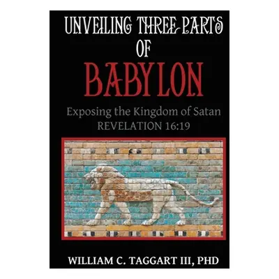 "Unveiling Three Parts of Babylon: Exposing the Kingdom of Satan" - "" ("Taggart William C. III"