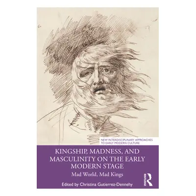 "Kingship, Madness, and Masculinity on the Early Modern Stage: Mad World, Mad Kings" - "" ("Guti