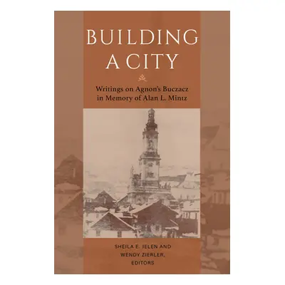 "Building a City: Writings on Agnon's Buczacz in Memory of Alan Mintz" - "" ("Jelen Sheila E.")