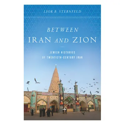 "Between Iran and Zion: Jewish Histories of Twentieth-Century Iran" - "" ("Sternfeld Lior B.")