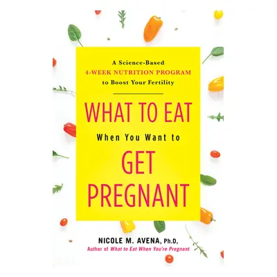 "What to Eat When You Want to Get Pregnant: A Science-Based 4-Week Nutrition Program to Boost Yo