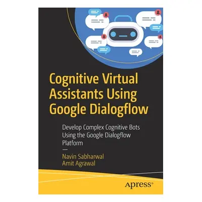 "Cognitive Virtual Assistants Using Google Dialogflow: Develop Complex Cognitive Bots Using the 