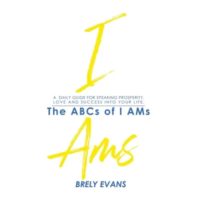 "Brely Evans Presents The ABCs of I AMs: A Daily Guide for Speaking Prosperity, Love and Success