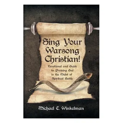 "Sing Your Warsong, Christian!: Devotional and Guide to Praising God in the Midst of Spiritual B