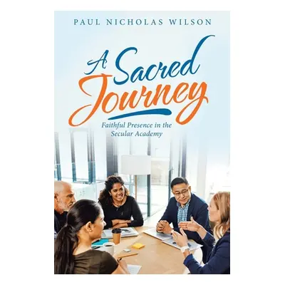 "A Sacred Journey: Faithful Presence in the Secular Academy" - "" ("Wilson Paul Nicholas")