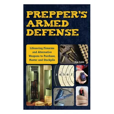 "Prepper's Armed Defense: Lifesaving Firearms and Alternative Weapons to Purchase, Master and St