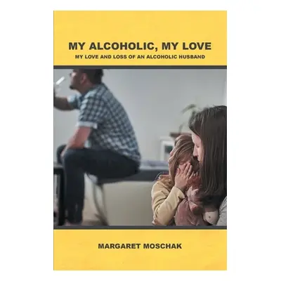 "My Alcoholic, My Love: My Love and Loss of an Alcoholic Husband" - "" ("Moschak Margaret")