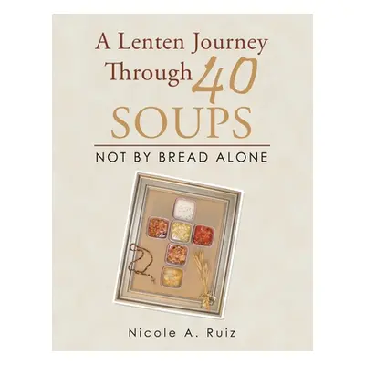 "A Lenten Journey Through 40 Soups: Not by Bread Alone" - "" ("Ruiz Nicole A.")