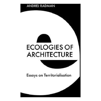 "Ecologies of Architecture: Essays on Territorialisation" - "" ("Radman Andrej")