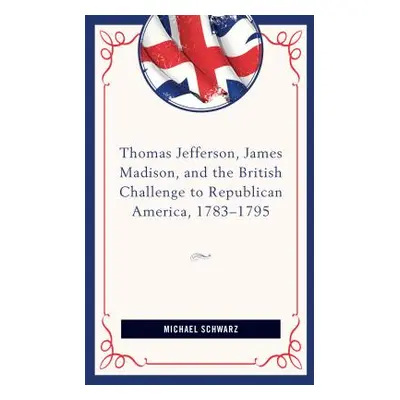 "Thomas Jefferson, James Madison, and the British Challenge to Republican America, 1783-95" - ""