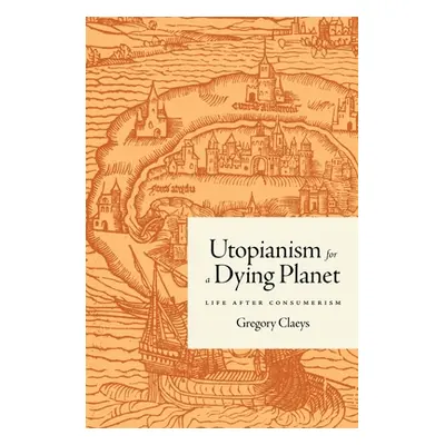 "Utopianism for a Dying Planet: Life After Consumerism" - "" ("Claeys Gregory")