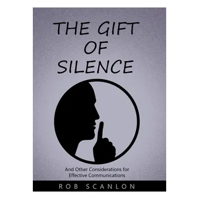 "The Gift of Silence: And Other Considerations for Effective Communications" - "" ("Scanlon Rob"