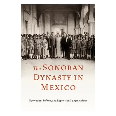 "The Sonoran Dynasty in Mexico: Revolution, Reform, and Repression" - "" ("Buchenau Jrgen")