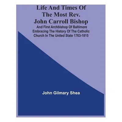 "Life And Times Of The Most Rev. John Carroll Bishop And First Archbishop Of Baltimore Embracing