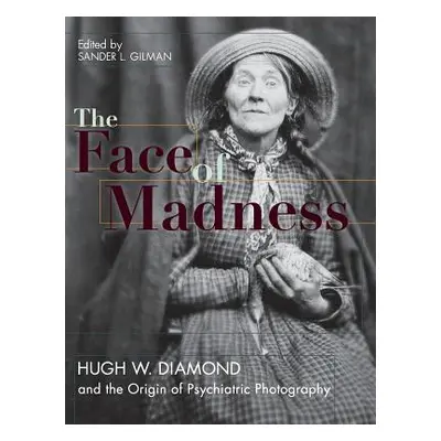 "Face of Madness: Hugh W. Diamond and the Origin of Psychiatric Photography" - "" ("Gilman Sande