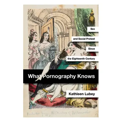 "What Pornography Knows: Sex and Social Protest Since the Eighteenth Century" - "" ("Lubey Kathl