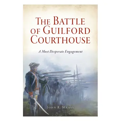 "The Battle of Guilford Courthouse: A Most Desperate Engagement" - "" ("Maass John R.")