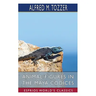 "Animal Figures in the Maya Codices (Esprios Classics)" - "" ("Tozzer Alfred M.")