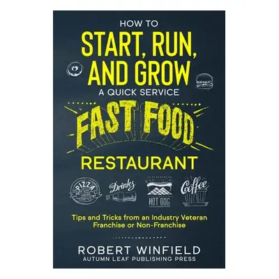 "How to Start, Run, and Grow a Quick Service Fast Food Restaurant: Tips and Tricks from an Indus