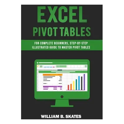 "Excel Pivot Tables: For Complete Beginners, Step-By-Step Illustrated Guide to Master Pivot Tabl