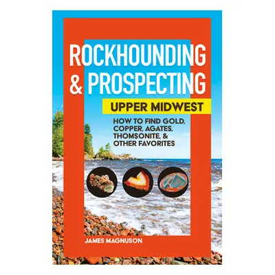 "Rockhounding & Prospecting: Upper Midwest: How to Find Gold, Copper, Agates, Thomsonite & Other