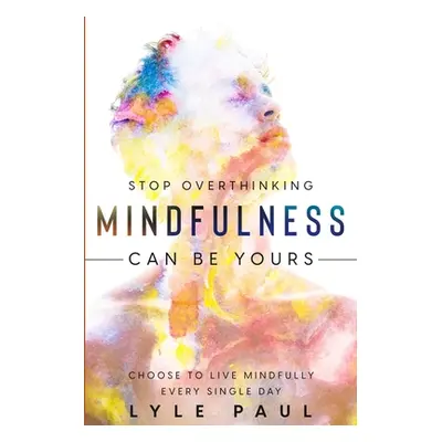 "Stop Overthinking: Mindfulness Can Be Yours - Choose To Live Mindfully Every Single Day" - "" (