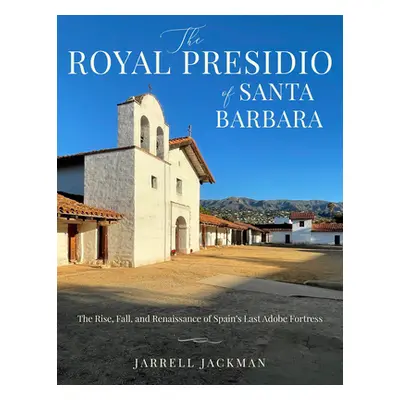 "Santa Barbara's Royal Presidio: The Rise, Fall, and Rebirth of Spain's Last Adobe Fortress" - "