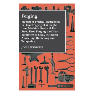 "Forging - Manual of Practical Instruction in Hand Forging of Wrought Iron, Machine Steel and To