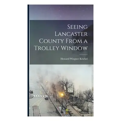 "Seeing Lancaster County From a Trolley Window" - "" ("Kriebel Howard Wiegner")