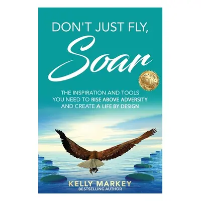 "Don't Just Fly, SOAR: The Inspiration and tools you need to rise above adversity and create a l