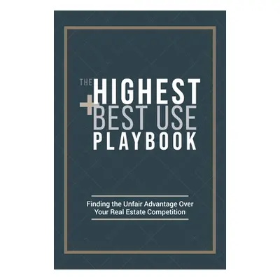 "The Highest and Best Use Playbook: Finding the Unfair Advantage Over your Real Estate Competiti