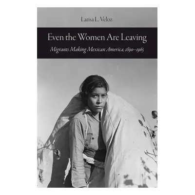 "Even the Women Are Leaving: Migrants Making Mexican America, 1890-1965" - "" ("Veloz Larisa L."