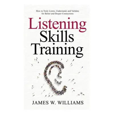 "Listening Skills Training: How to Truly Listen, Understand, and Validate for Better and Deeper 