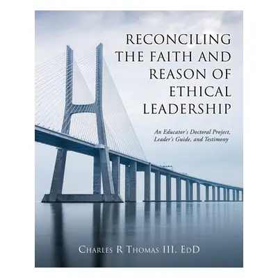 "Reconciling the Faith and Reason of Ethical Leadership: An Educator's Doctoral Project, Leader'