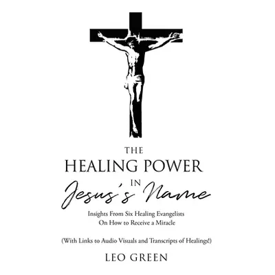 "The Healing Power in Jesus's Name: Insights From Six Healing Evangelists On How to Receive a Mi