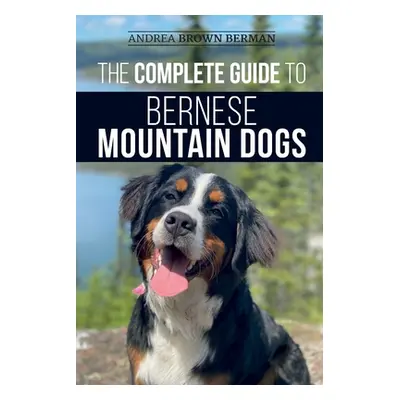 "The Complete Guide to Bernese Mountain Dogs: Selecting, Preparing For, Training, Feeding, Socia