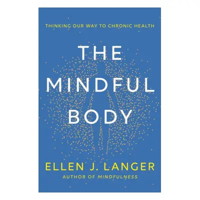 Mindful Body - Thinking Our Way to Lasting Health (Langer Ellen)