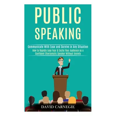 "Public Speaking: How to Rapidly Lose Fear & Excite Your Audience as a Confident Charismatic Spe