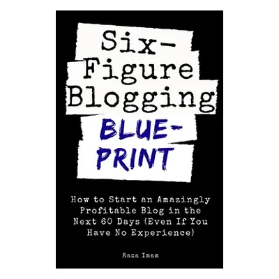 "Six Figure Blogging Blueprint: How to Start an Amazingly Profitable Blog in the Next 60 Days (E