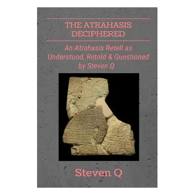 "The Atrahasis Deciphered: An Atrahasis Retell As Understood, Retold and Questioned By Steven Q"