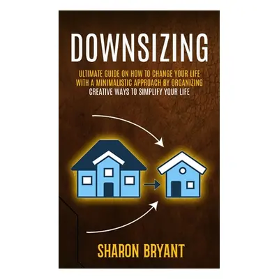 "Downsizing: Ultimate Guide On How To Change Your Life With A Minimalistic Approach By Organizin