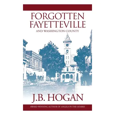 "Forgotten Fayetteville: And Washington County" - "" ("Hogan J. B.")