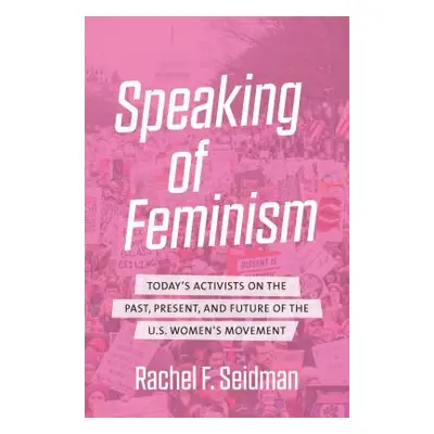 "Speaking of Feminism: Today's Activists on the Past, Present, and Future of the U.S. Women's Mo