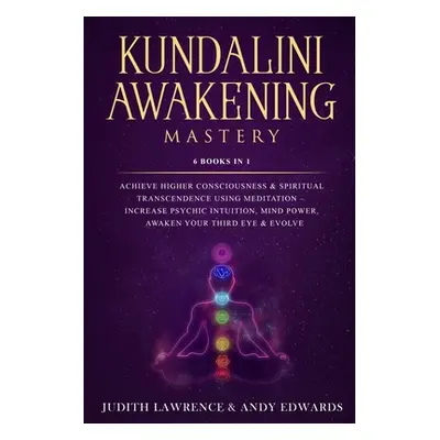 "Kundalini Awakening Mastery: 6 Books In 1: Achieve Higher Consciousness & Spiritual Transcenden